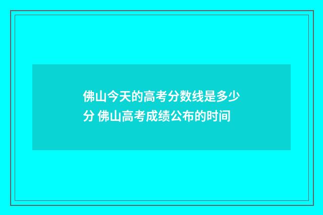 佛山今天的高考分数线是多少分 佛山高考成绩公布的时间