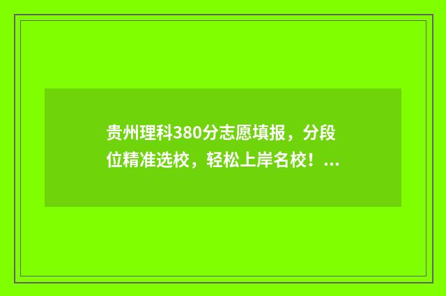 贵州理科380分志愿填报，分段位精准选校，轻松上岸名校！ 贵州理科300分