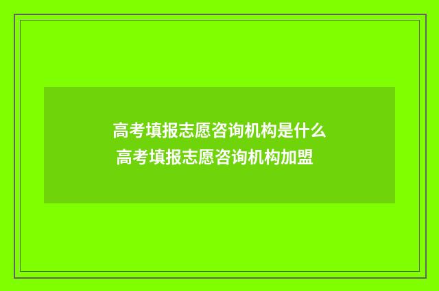 高考填报志愿咨询机构是什么 高考填报志愿咨询机构加盟
