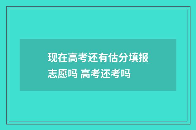 现在高考还有估分填报志愿吗 高考还考吗