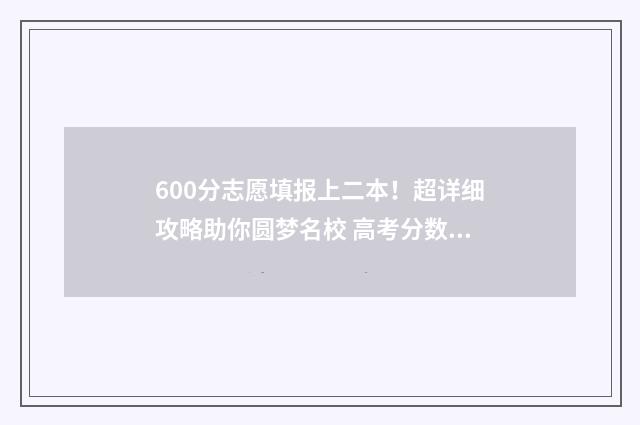 600分志愿填报上二本！超详细攻略助你圆梦名校 高考分数600能上什么大学