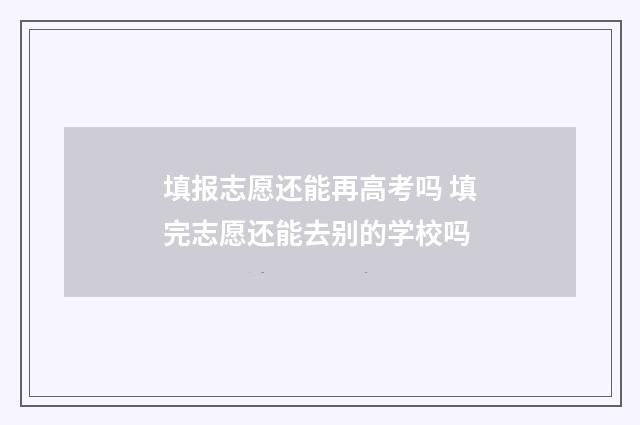 填报志愿还能再高考吗 填完志愿还能去别的学校吗