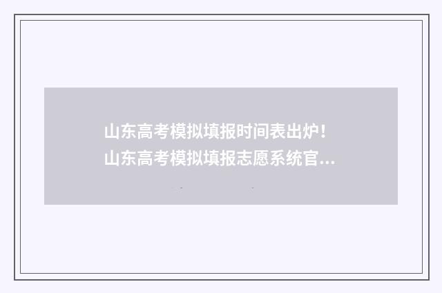 山东高考模拟填报时间表出炉！ 山东高考模拟填报志愿系统官网2021