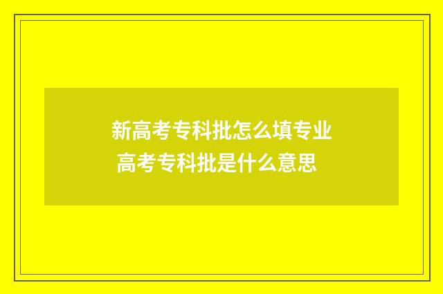 新高考专科批怎么填专业 高考专科批是什么意思