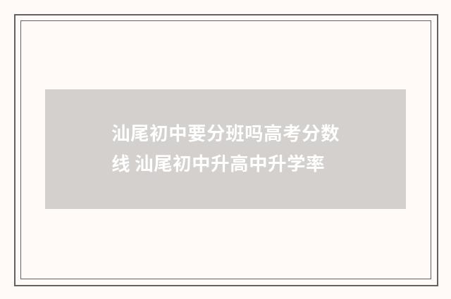 汕尾初中要分班吗高考分数线 汕尾初中升高中升学率