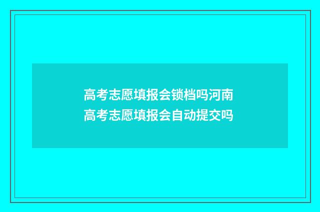 高考志愿填报会锁档吗河南 高考志愿填报会自动提交吗