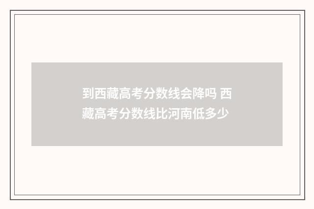 到西藏高考分数线会降吗 西藏高考分数线比河南低多少