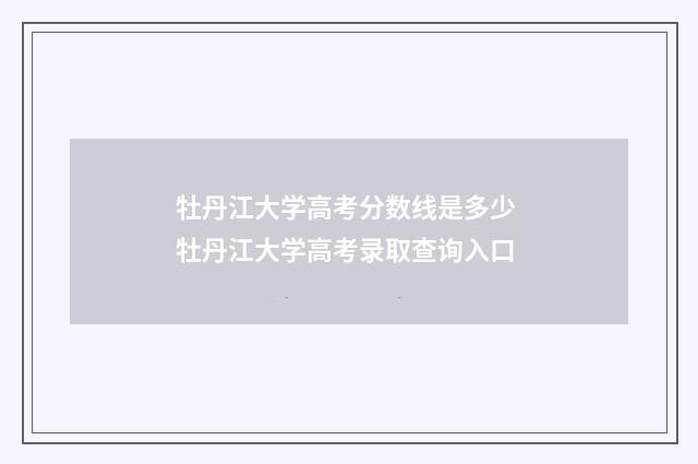 牡丹江大学高考分数线是多少 牡丹江大学高考录取查询入口