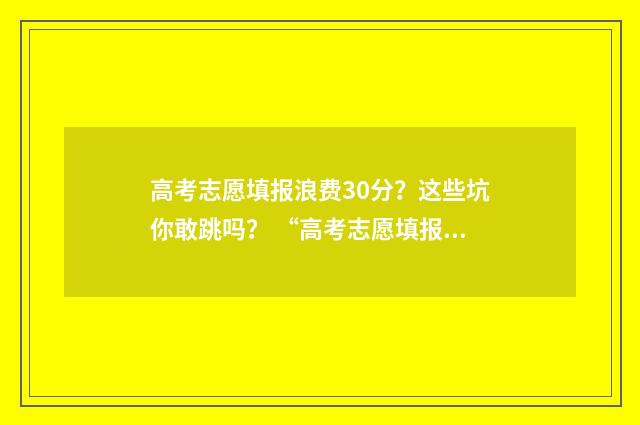 高考志愿填报浪费30分？这些坑你敢跳吗？ “高考志愿填报”