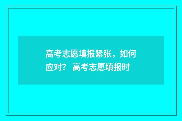 高考志愿填报紧张，如何应对？ 高考志愿填报时