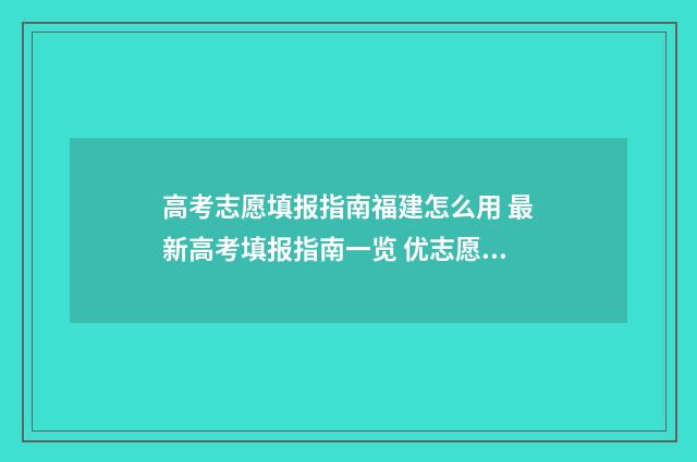 高考志愿填报指南福建怎么用 最新高考填报指南一览 优志愿高考填报系统