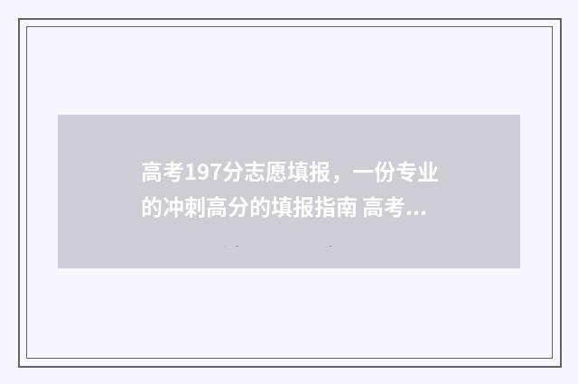 高考197分志愿填报，一份专业的冲刺高分的填报指南 高考考了197分,能上什么大学?