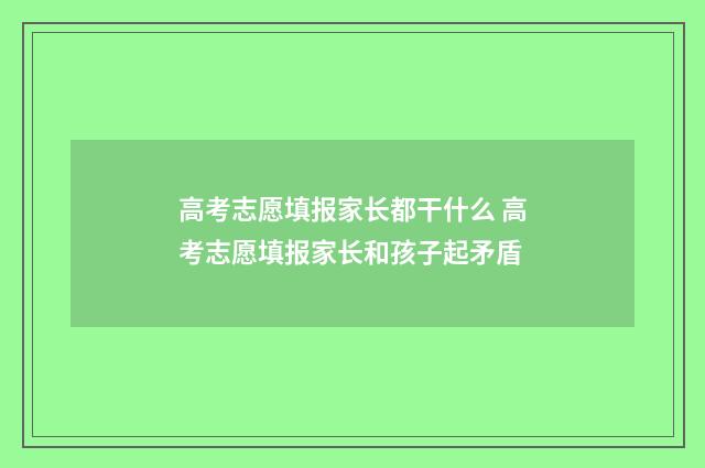 高考志愿填报家长都干什么 高考志愿填报家长和孩子起矛盾