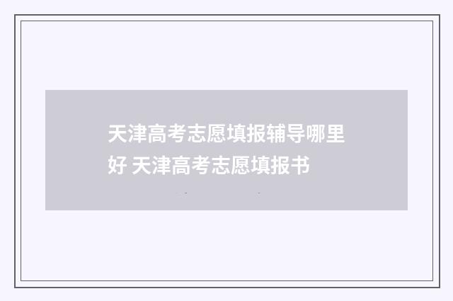 天津高考志愿填报辅导哪里好 天津高考志愿填报书