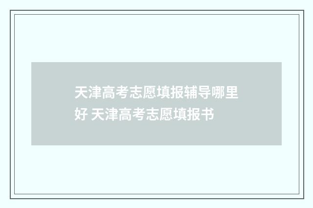 天津高考志愿填报辅导哪里好 天津高考志愿填报书