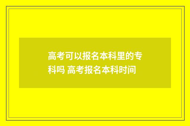 高考可以报名本科里的专科吗 高考报名本科时间