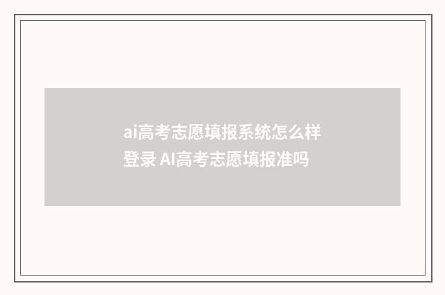 ai高考志愿填报系统怎么样登录 AI高考志愿填报准吗