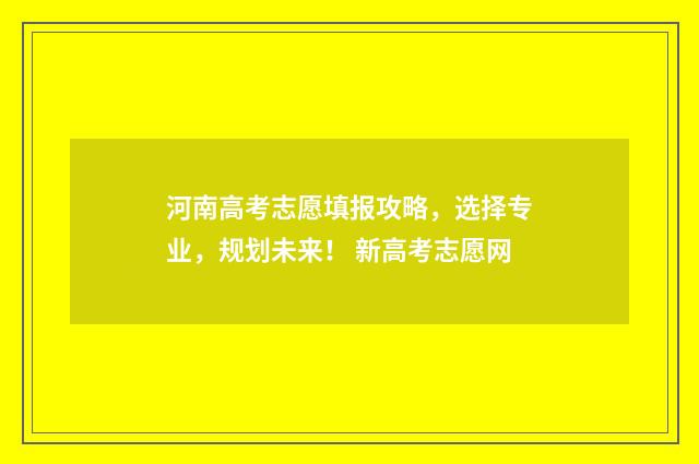 河南高考志愿填报攻略，选择专业，规划未来！ 新高考志愿网