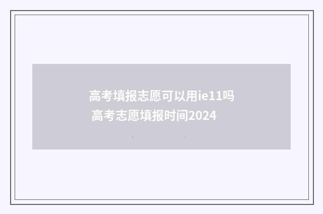 高考填报志愿可以用ie11吗 高考志愿填报时间2024