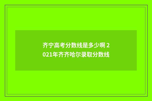 齐宁高考分数线是多少啊 2021年齐齐哈尔录取分数线