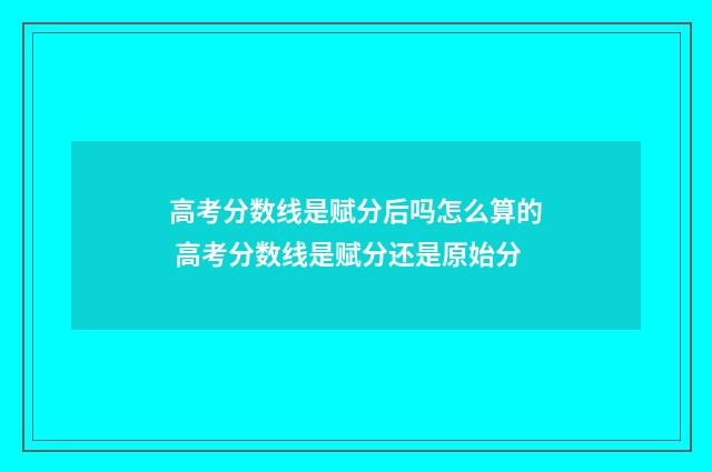高考分数线是赋分后吗怎么算的 高考分数线是赋分还是原始分
