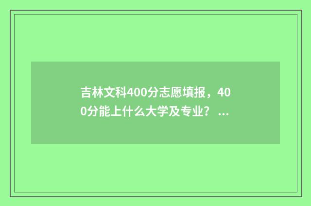 吉林文科400分志愿填报，400分能上什么大学及专业？ 吉林文科450