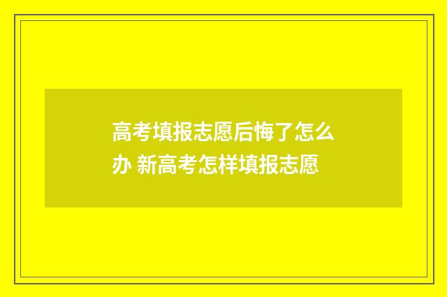 高考填报志愿后悔了怎么办 新高考怎样填报志愿