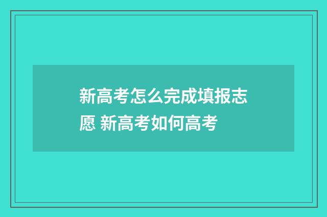新高考怎么完成填报志愿 新高考如何高考