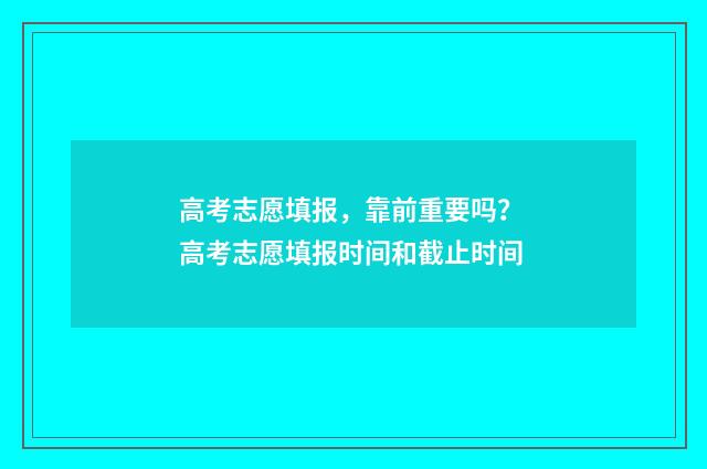 高考志愿填报，靠前重要吗？ 高考志愿填报时间和截止时间