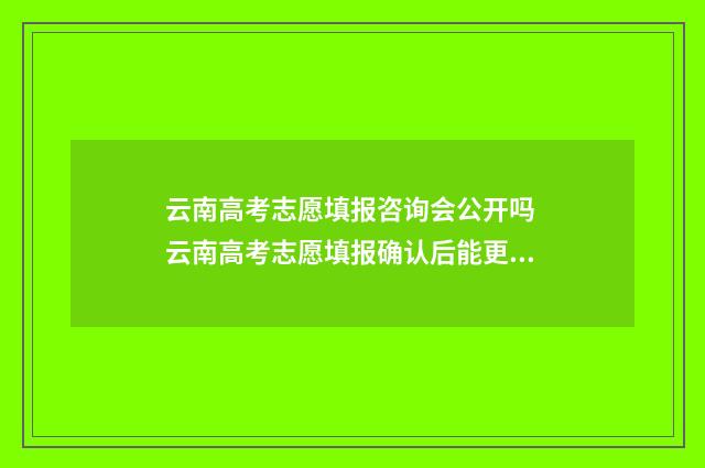 云南高考志愿填报咨询会公开吗 云南高考志愿填报确认后能更改吗