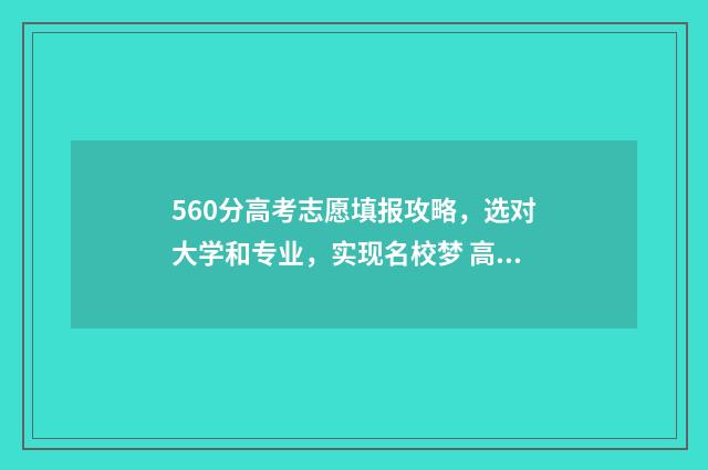 560分高考志愿填报攻略，选对大学和专业，实现名校梦 高考560分左右