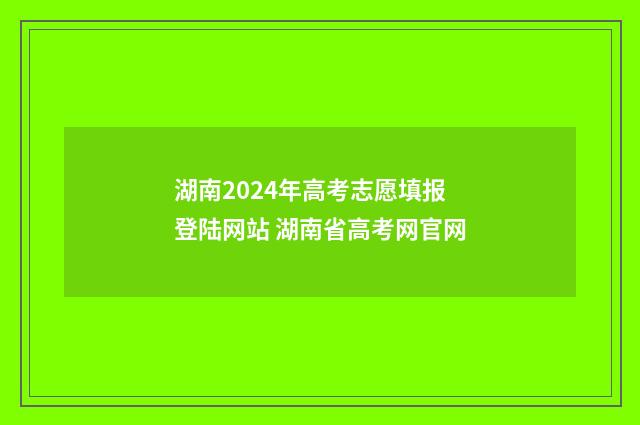 湖南2024年高考志愿填报登陆网站 湖南省高考网官网