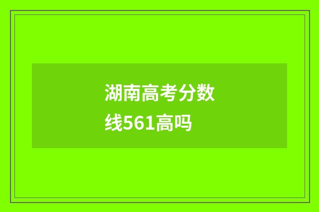 湖南高考分数线561高吗