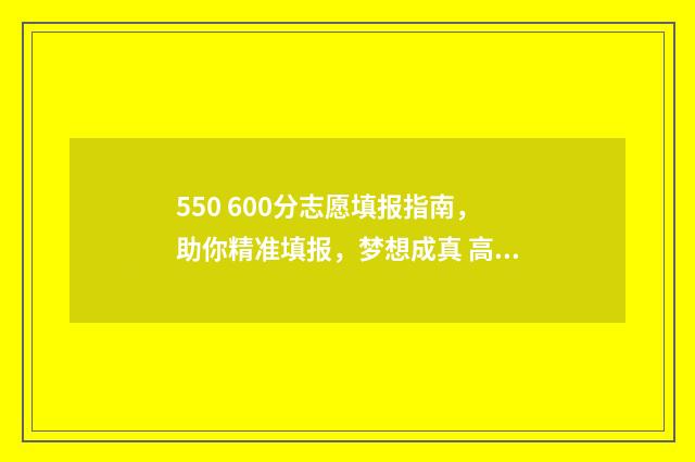 550 600分志愿填报指南，助你精准填报，梦想成真 高考550-580能去的大学