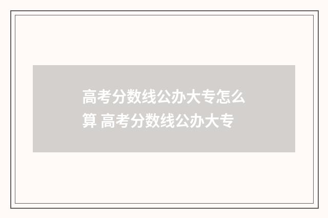 高考分数线公办大专怎么算 高考分数线公办大专