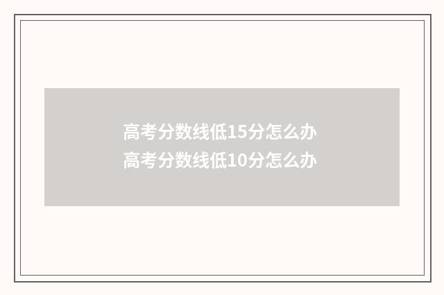 高考分数线低15分怎么办 高考分数线低10分怎么办