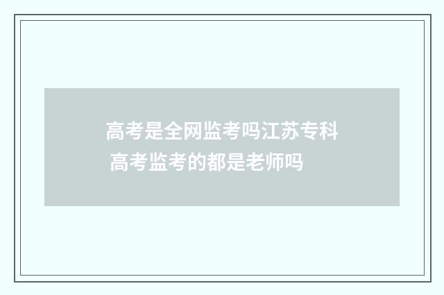 高考是全网监考吗江苏专科 高考监考的都是老师吗