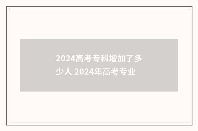 2024高考专科增加了多少人 2024年高考专业