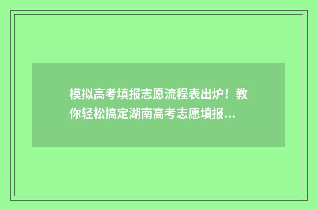 模拟高考填报志愿流程表出炉！教你轻松搞定湖南高考志愿填报 模拟高考填报志愿2024