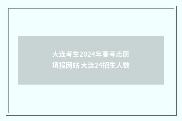 大连考生2024年高考志愿填报网站 大连24招生人数