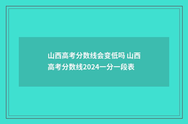 山西高考分数线会变低吗 山西高考分数线2024一分一段表