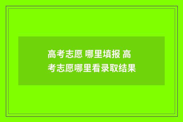 高考志愿 哪里填报 高考志愿哪里看录取结果