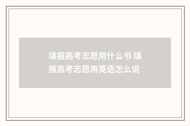 填报高考志愿用什么书 填报高考志愿用英语怎么说