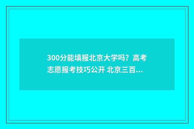 300分能填报北京大学吗？高考志愿报考技巧公开 北京三百多分可以报考外地的大学吗
