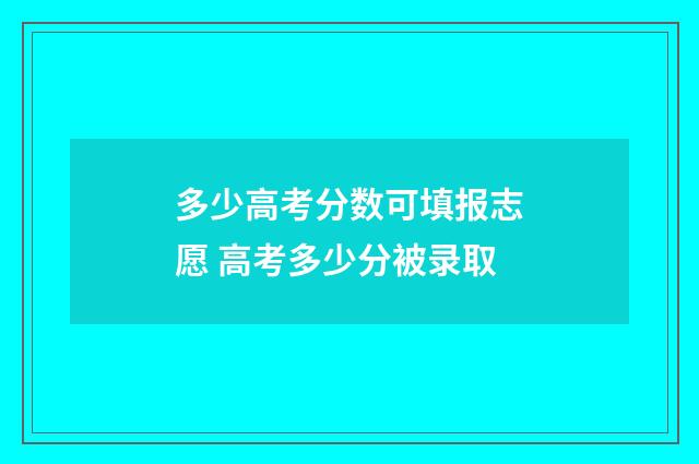 多少高考分数可填报志愿 高考多少分被录取