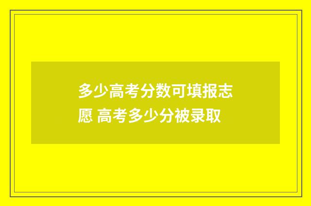 多少高考分数可填报志愿 高考多少分被录取