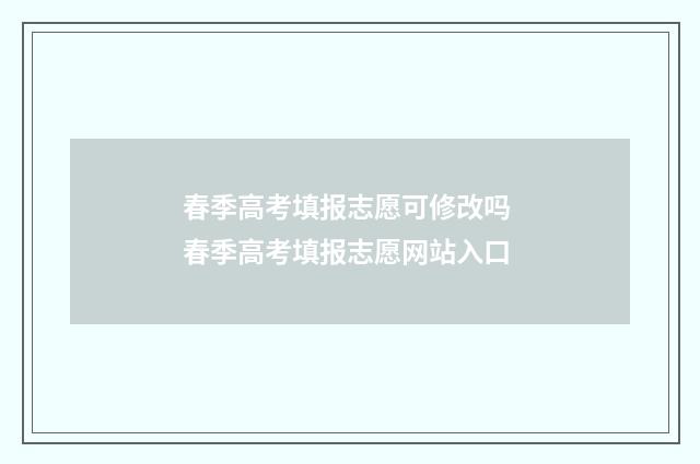 春季高考填报志愿可修改吗 春季高考填报志愿网站入口