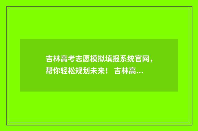 吉林高考志愿模拟填报系统官网，帮你轻松规划未来！ 吉林高考志愿模拟填报系统官网