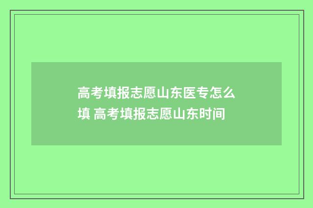 高考填报志愿山东医专怎么填 高考填报志愿山东时间