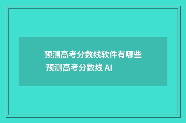 预测高考分数线软件有哪些 预测高考分数线 AI